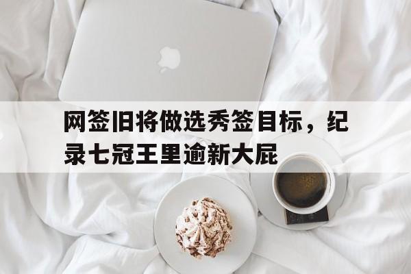 九游体育直播-网签旧将做选秀签目标，纪录七冠王里逾新大屁的简单介绍