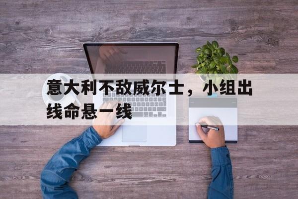 关于意大利不敌威尔士，小组出线命悬一线的信息